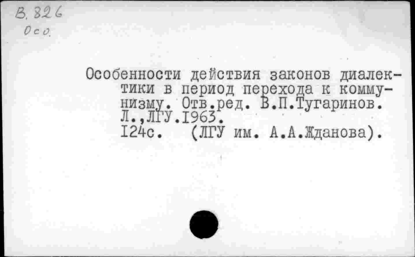 ﻿&, 32 С Осо.
Особенное™ действия законов диалектики в период перехода к комму-ни3> 1963₽еД’ В’Л*-1-УгаРИНОБ* 124с. (ЛГУ им. А.А.Жданова).